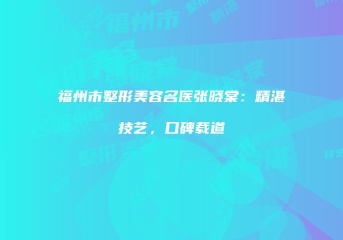 福州市整形美容名医张晓棠：精湛技艺，口碑载道