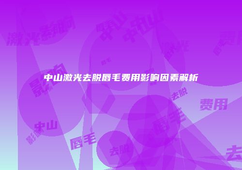 中山激光去脱唇毛费用影响因素解析