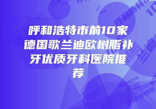 呼和浩特市前10家德国歌兰迪欧树脂补牙优质牙科医院推荐