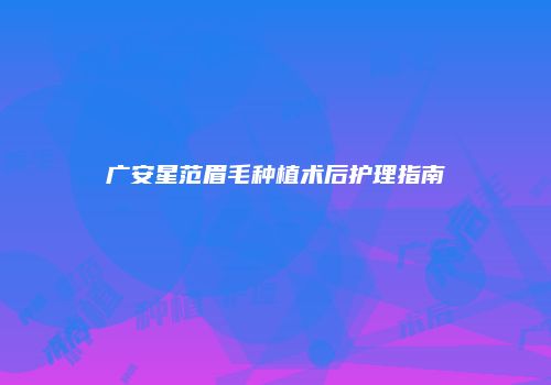 广安星范眉毛种植术后护理指南