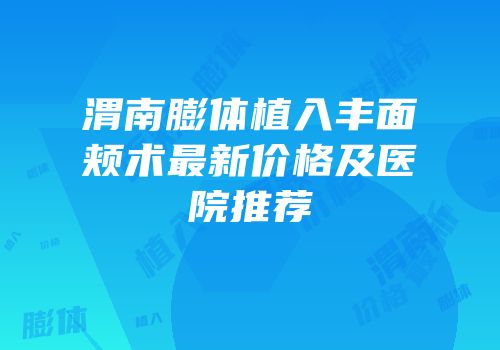 渭南膨体植入丰面颊术最新价格及医院推荐
