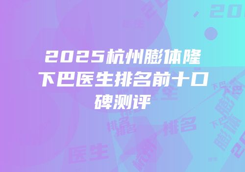 2025杭州膨体隆下巴医生排名前十口碑测评