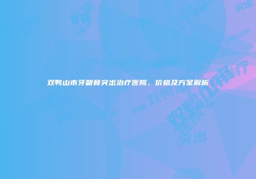 双鸭山市牙龈骨突出治疗医院、价格及方案解析