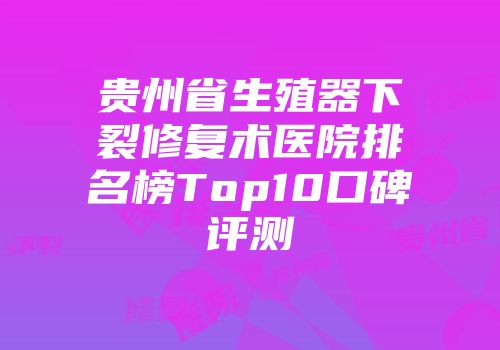 贵州省生殖器下裂修复术医院排名榜Top10口碑评测