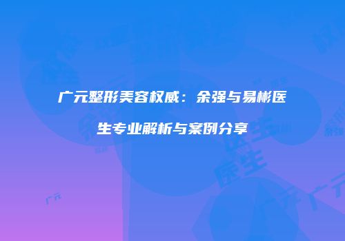 广元整形美容权威：余强与易彬医生专业解析与案例分享