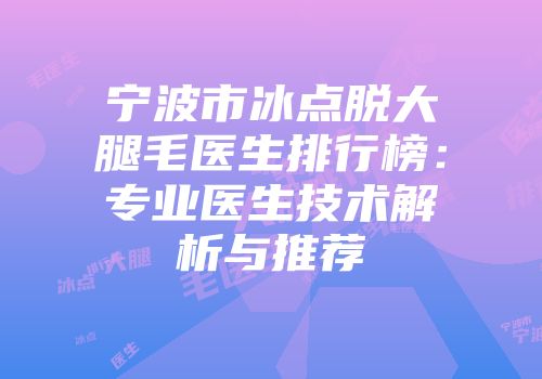 宁波市冰点脱大腿毛医生排行榜：专业医生技术解析与推荐