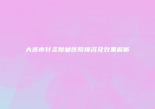 大连市针灸除皱医院排名及效果解析