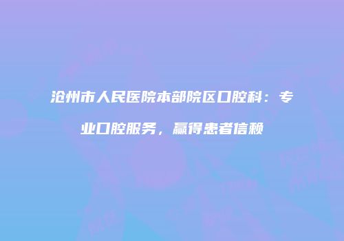 沧州市人民医院本部院区口腔科：专业口腔服务，赢得患者信赖