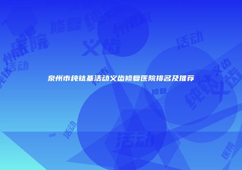 泉州市纯钛基活动义齿修复医院排名及推荐