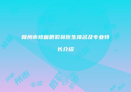 赣州市修复唇裂鼻医生排名及专业特长介绍