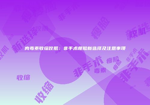 肉毒素收缩咬肌：非手术瘦脸新选择及注意事项