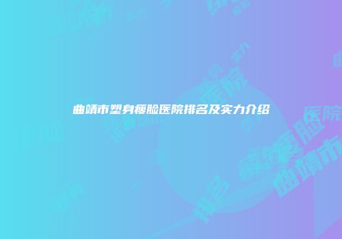 曲靖市塑身瘦脸医院排名及实力介绍