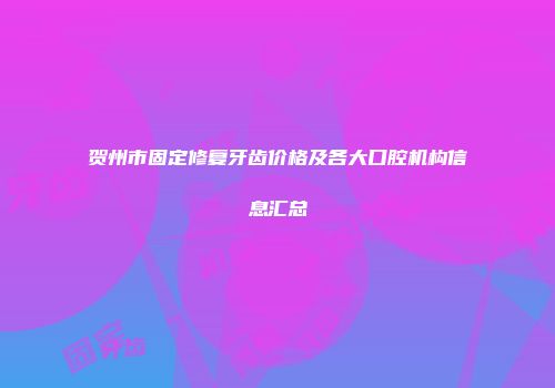 贺州市固定修复牙齿价格及各大口腔机构信息汇总