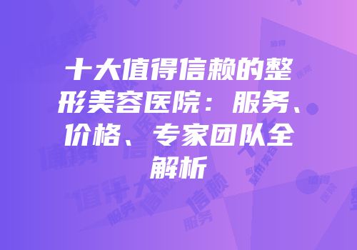十大值得信赖的整形美容医院：服务、价格、专家团队全解析