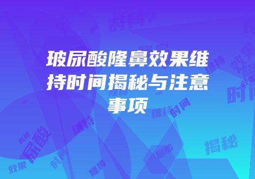 玻尿酸隆鼻效果维持时间揭秘与注意事项