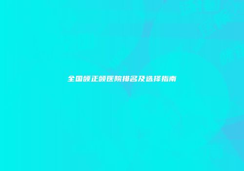全国颌正颌医院排名及选择指南