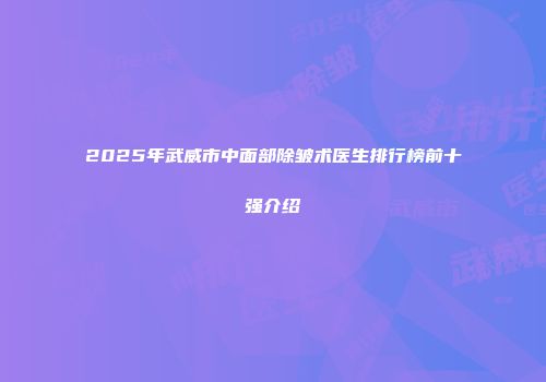 2025年武威市中面部除皱术医生排行榜前十强介绍
