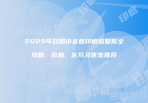 2025年日照市去痘印痘坑整形全攻略：价格、医院及医生推荐