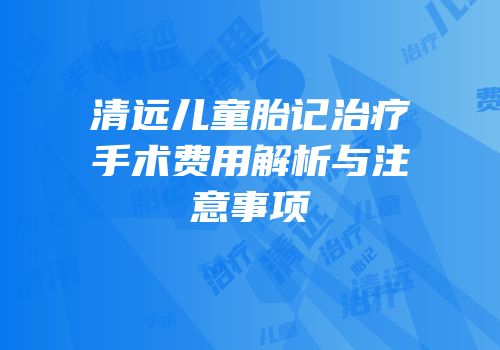 清远儿童胎记治疗手术费用解析与注意事项