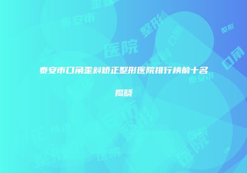 泰安市口角歪斜矫正整形医院排行榜前十名揭晓