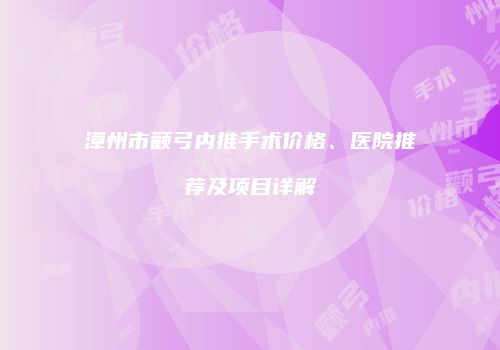 漳州市颧弓内推手术价格、医院推荐及项目详解