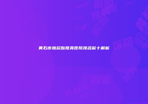黄石市玻尿酸隆鼻医院排名前十解析