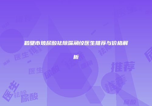 鹤壁市玻尿酸祛除嘴角纹医生推荐与价格解析