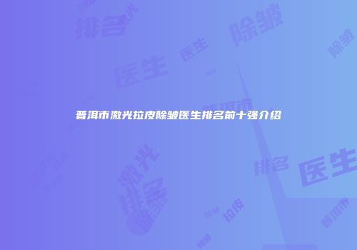 普洱市激光拉皮除皱医生排名前十强介绍