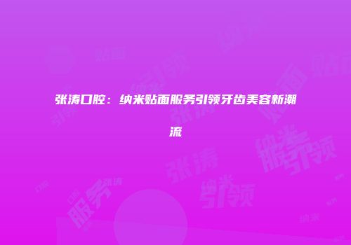 张涛口腔：纳米贴面服务引领牙齿美容新潮流