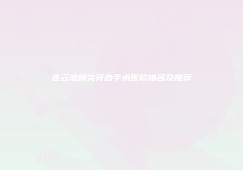 连云港根尖牙齿手术医院排名及推荐