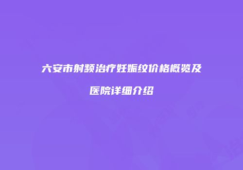 六安市射频治疗妊娠纹价格概览及医院详细介绍