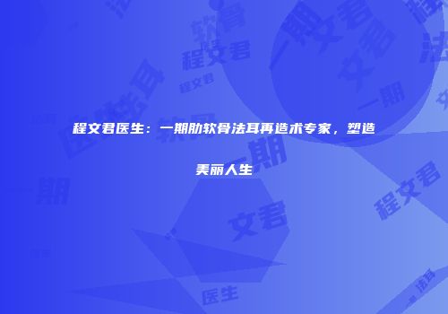 程文君医生：一期肋软骨法耳再造术专家，塑造美丽人生