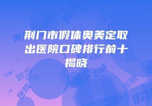 荆门市假体奥美定取出医院口碑排行前十揭晓