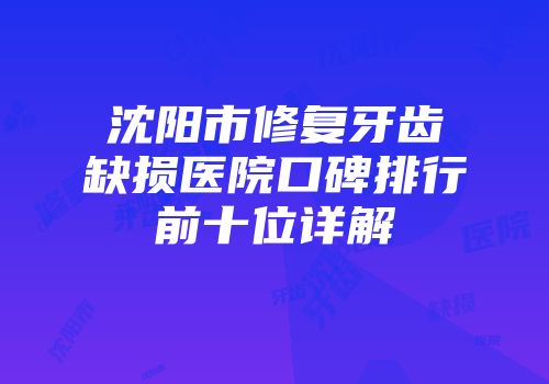 沈阳市修复牙齿缺损医院口碑排行前十位详解