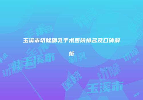 玉溪市切除副乳手术医院排名及口碑解析