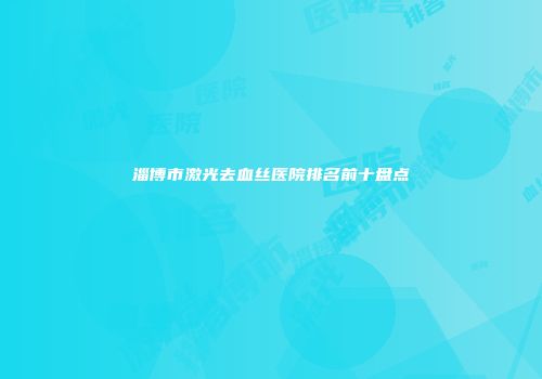淄博市激光去血丝医院排名前十盘点