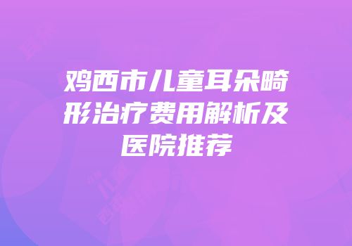 鸡西市儿童耳朵畸形治疗费用解析及医院推荐