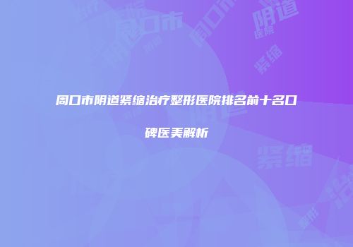 周口市阴道紧缩治疗整形医院排名前十名口碑医美解析