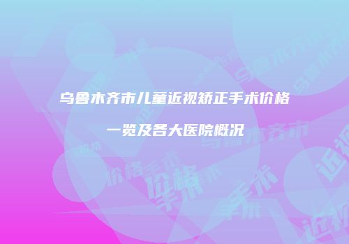 乌鲁木齐市儿童近视矫正手术价格一览及各大医院概况