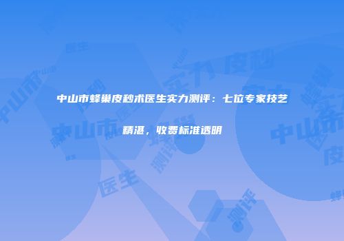 中山市蜂巢皮秒术医生实力测评：七位专家技艺精湛，收费标准透明