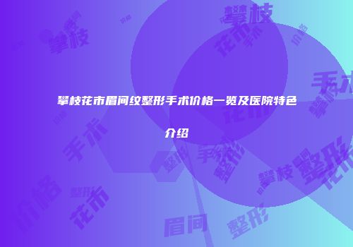 攀枝花市眉间纹整形手术价格一览及医院特色介绍