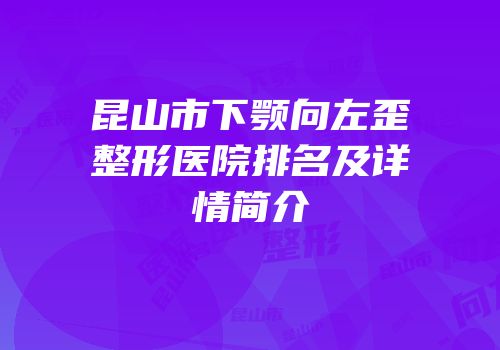昆山市下颚向左歪整形医院排名及详情简介