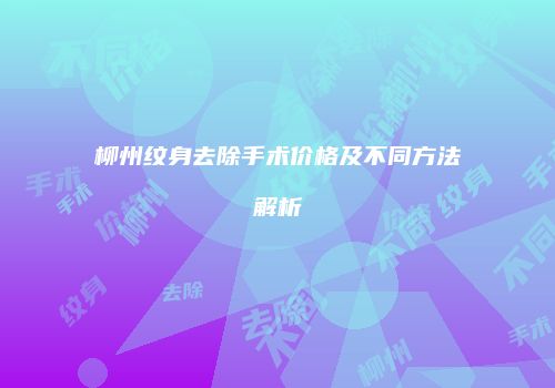 柳州纹身去除手术价格及不同方法解析