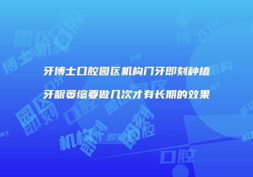 牙博士口腔园区机构门牙即刻种植牙龈萎缩要做几次才有长期的效果