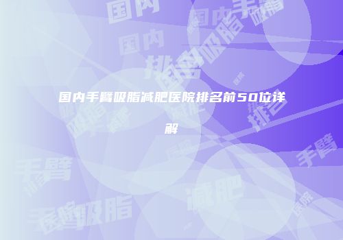 国内手臂吸脂减肥医院排名前50位详解