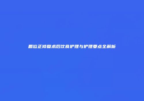 眉位正修复术后饮食护理与护理要点全解析