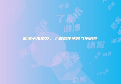 湘潭手术植发：了解潜在危害与后遗症