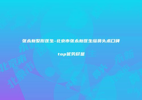 张永新整形医生-北京市张永新医生缩鼻头术口碑top优势尽显