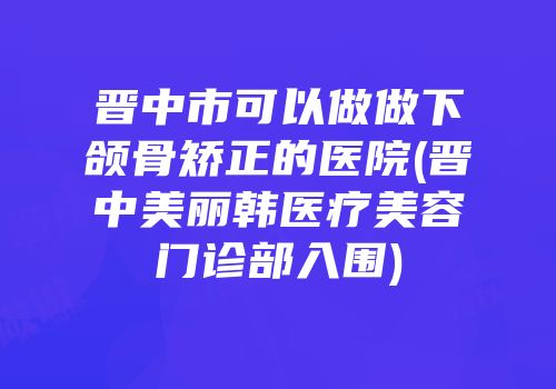 晋中市可以做做下颌骨矫正的医院(晋中美丽韩医疗美容门诊部入围)