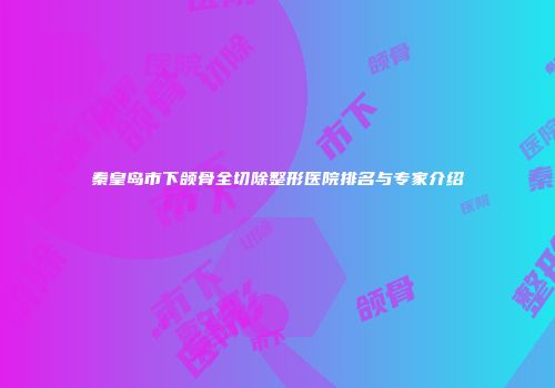 秦皇岛市下颌骨全切除整形医院排名与专家介绍